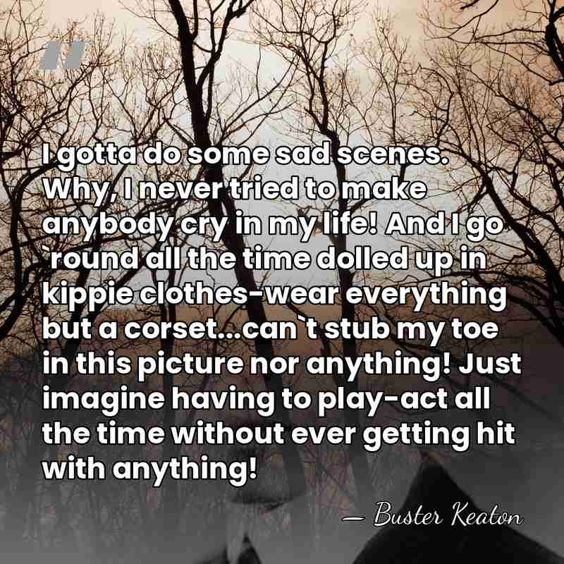 I gotta do some sad scenes. Why, I never tried to make&hellip; - Buster Keaton