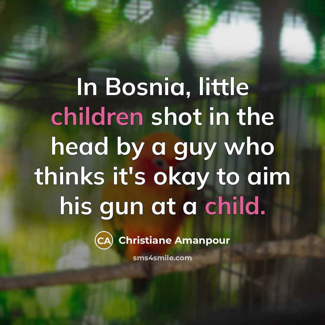 “In Bosnia, little children shot in the head by a…” quote by Christiane Amanpour