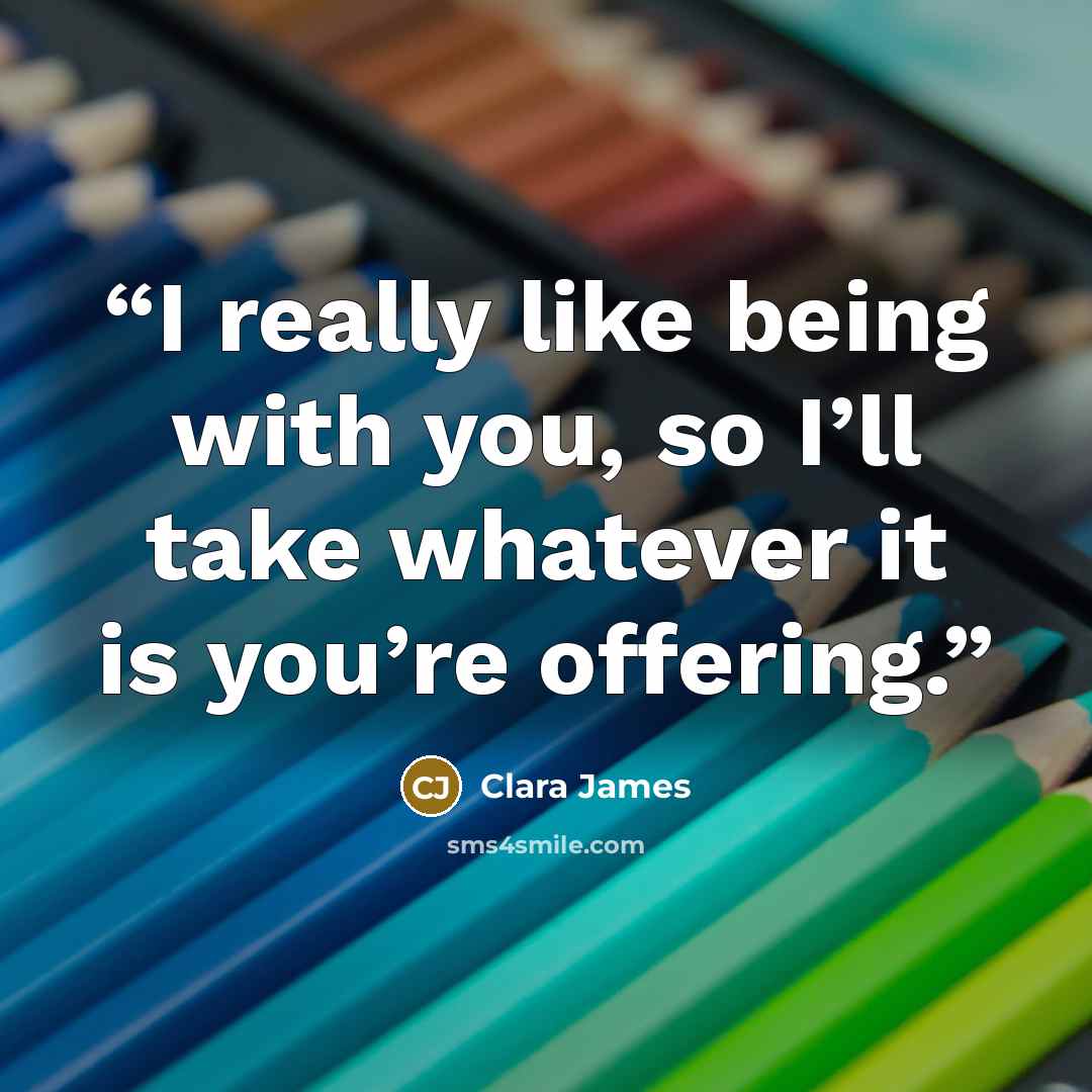 “I really like being with you, so I’ll take whatever it is you’re offering.” quote by Clara James