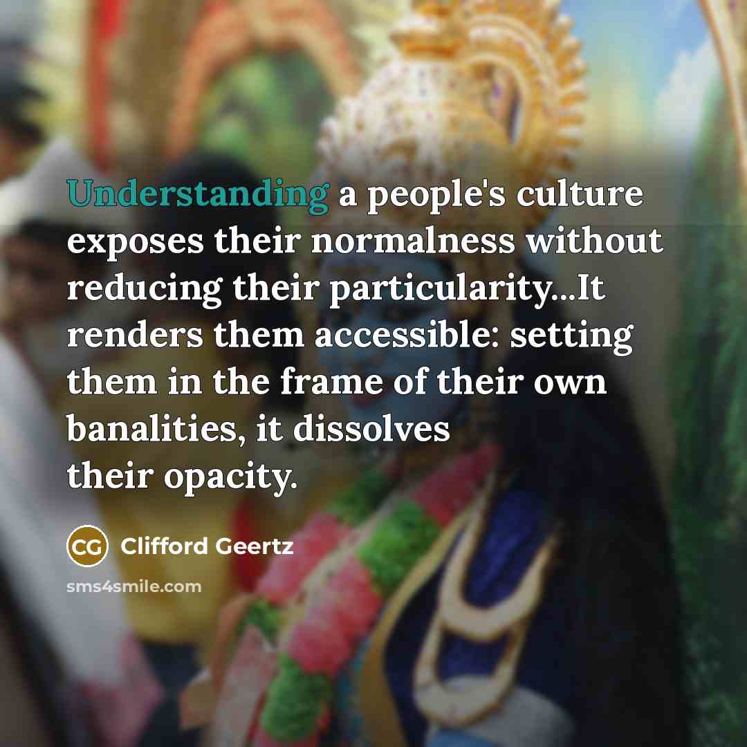 “Understanding a people's culture exposes their normalness without reducing their…” quote by Clifford Geertz