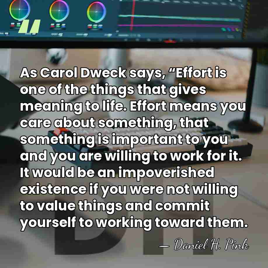 As Carol Dweck says, “Effort is one of the things that gives&hellip; - Daniel H. Pink