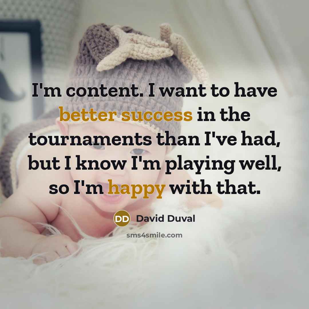 “I'm content. I want to have better success in the tournaments than I've had, but I know I'm playing well, so I'm happy with that.” quote by David Duval