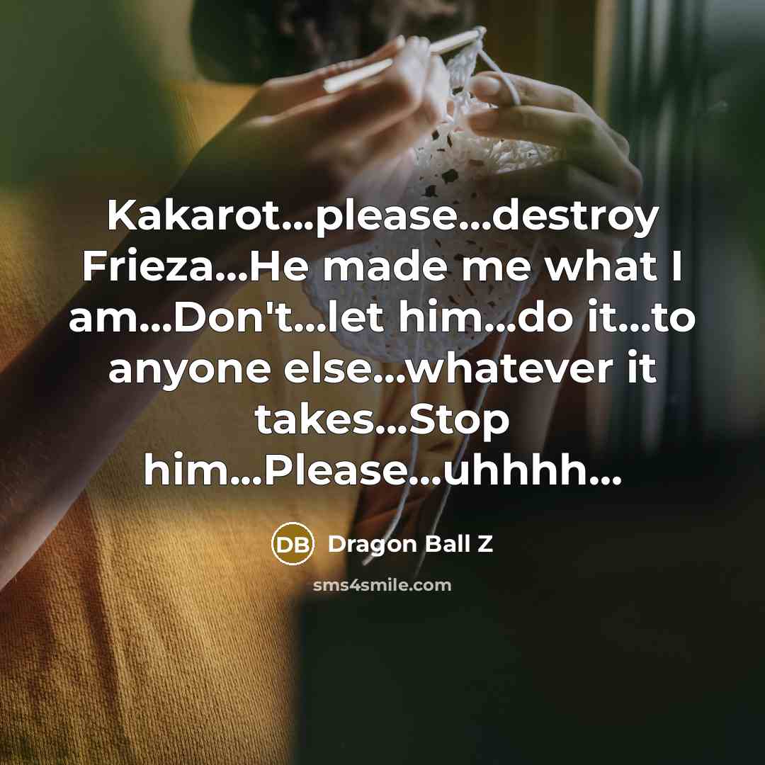“Kakarot...please...destroy Frieza...He made me what I am...Don't...let him...do it...to anyone else...whatever it takes...Stop him...Please…uhhhh…” quote by Dragon Ball Z
