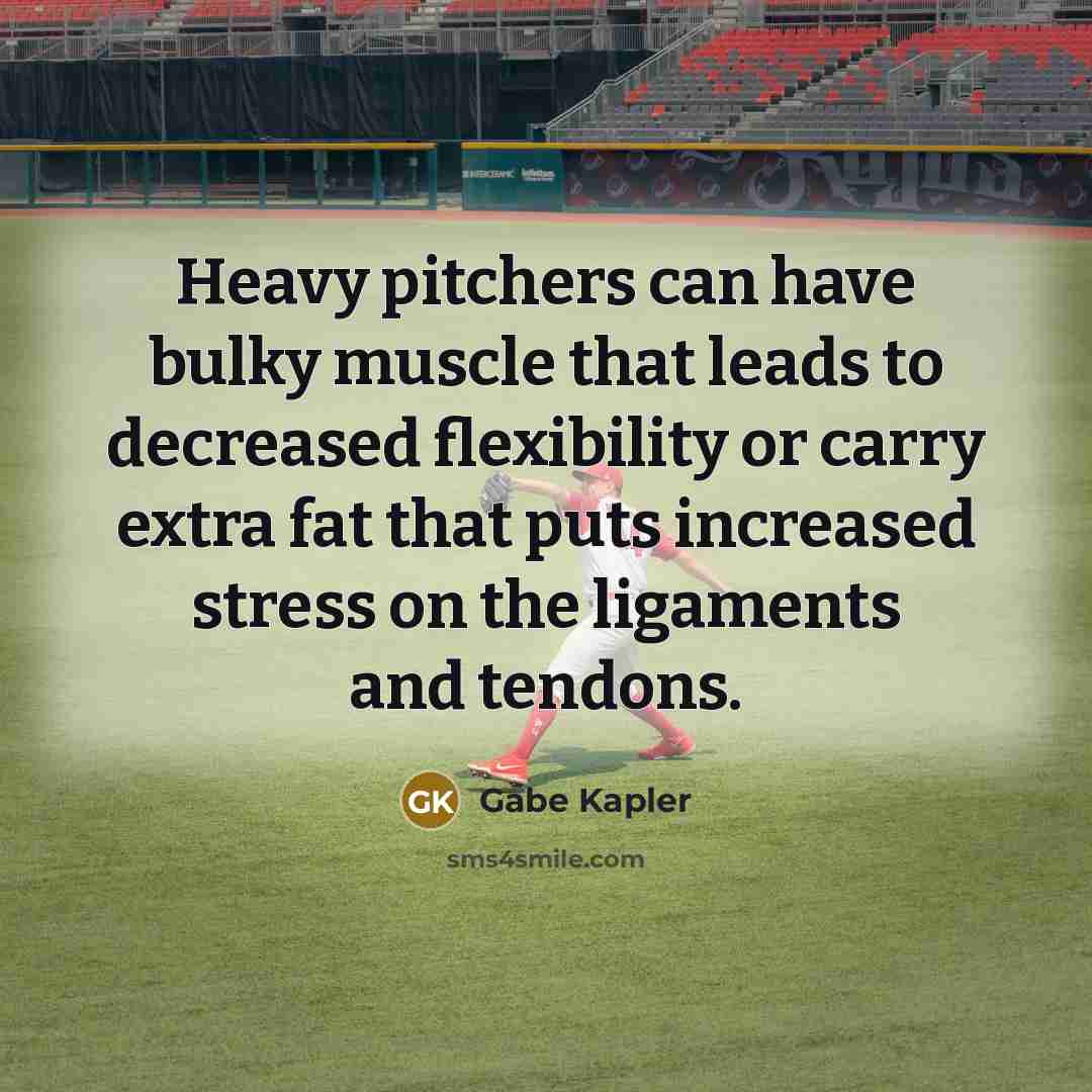 “Heavy pitchers can have bulky muscle that leads to decreased flexibility or carry extra fat that puts increased stress on the ligaments and tendons.” quote by Gabe Kapler