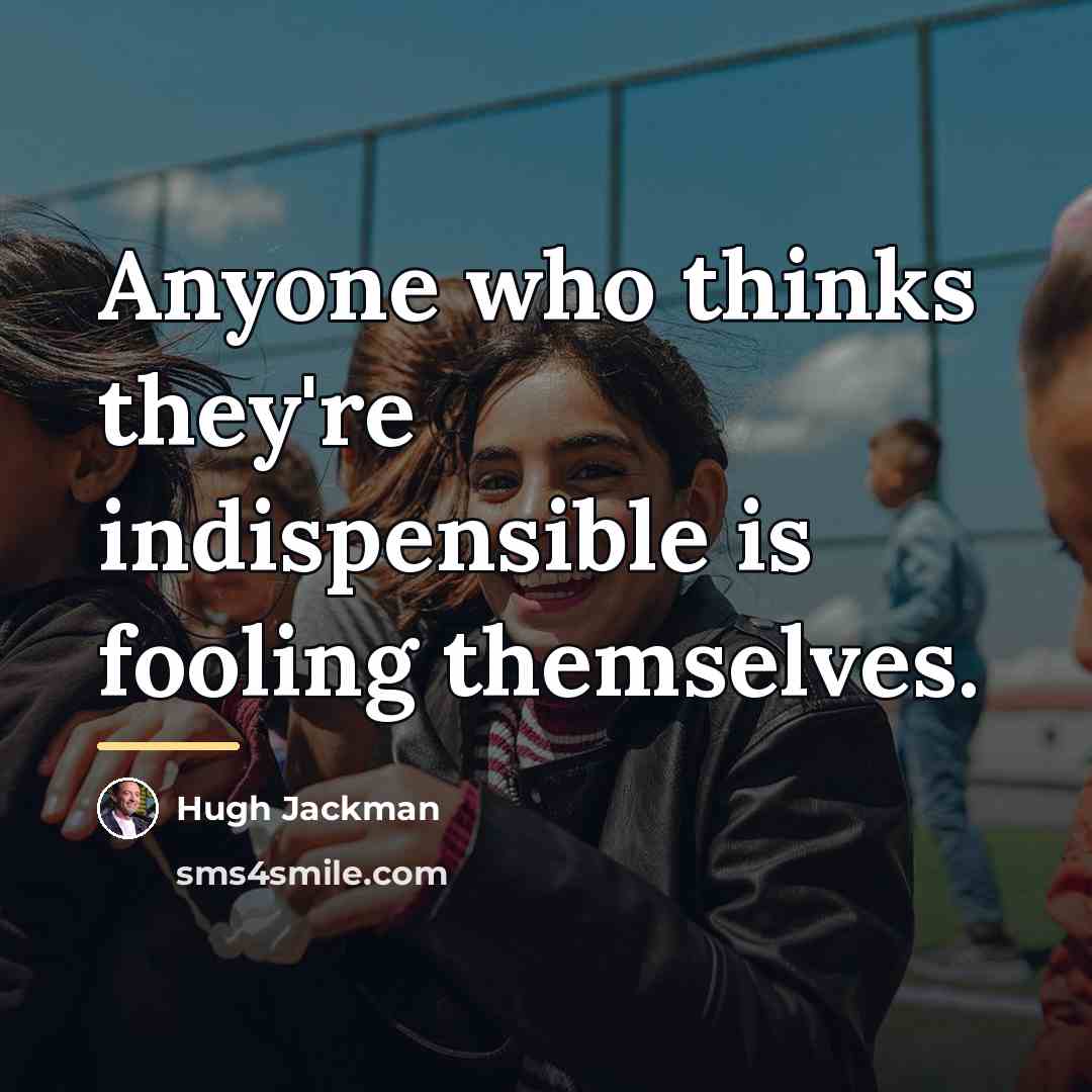 “Anyone who thinks they're indispensible is fooling themselves.…” quote by Hugh Jackman