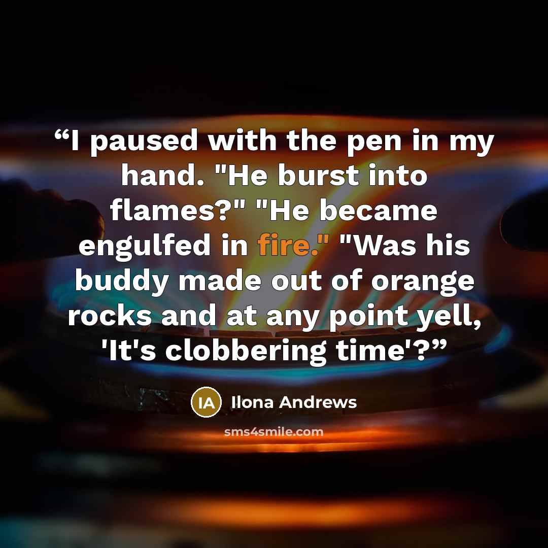 “I paused with the pen in my hand. "He burst into flames?" "He became engulfed in fire." "Was his buddy made out of orange rocks and at any point yell, 'It's clobbering time'?” quote by Ilona Andrews