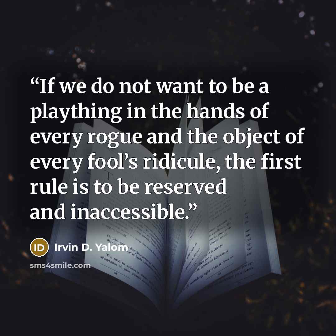“If we do not want to be a plaything in the hands of every rogue and the object of every fool’s ridicule, the first rule is to be reserved and inaccessible.” quote by Irvin D. Yalom