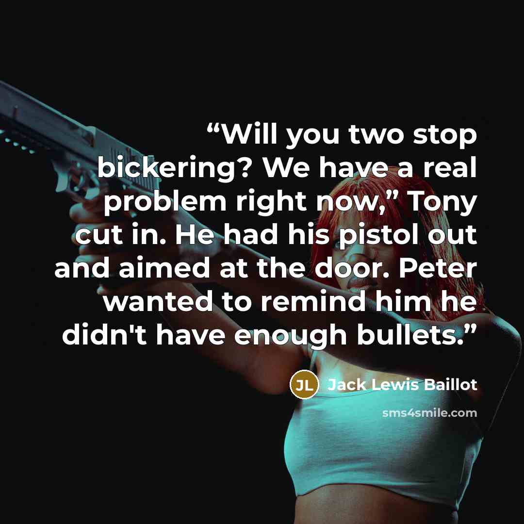 “Will you two stop bickering? We have a real problem right now,” Tony cut in. He had his pistol out and aimed at the door. Peter wanted to remind him he didn't have enough bullets.” quote by Jack Lewis Baillot