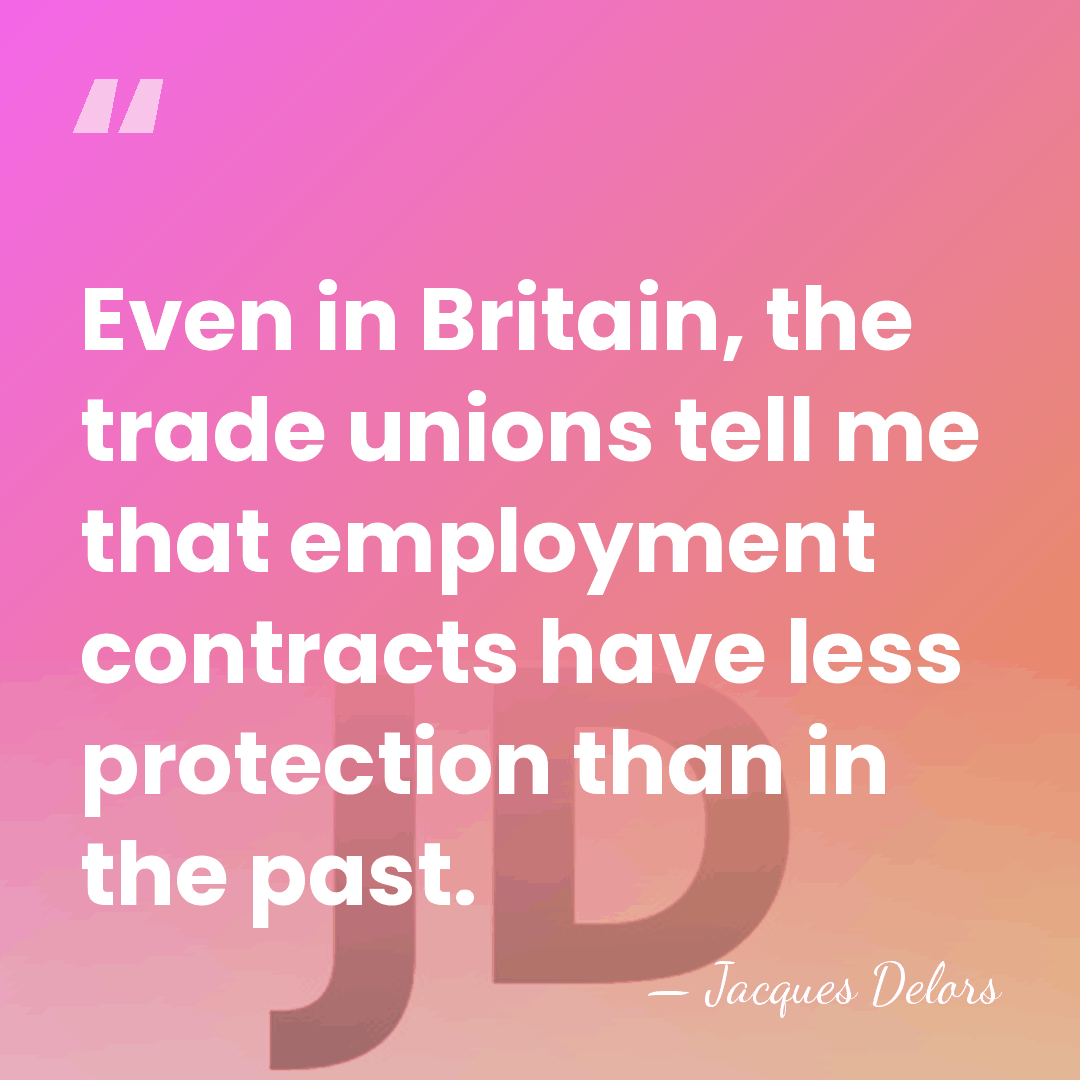 Even in Britain, the trade unions tell me that employment contracts have&hellip; - Jacques Delors