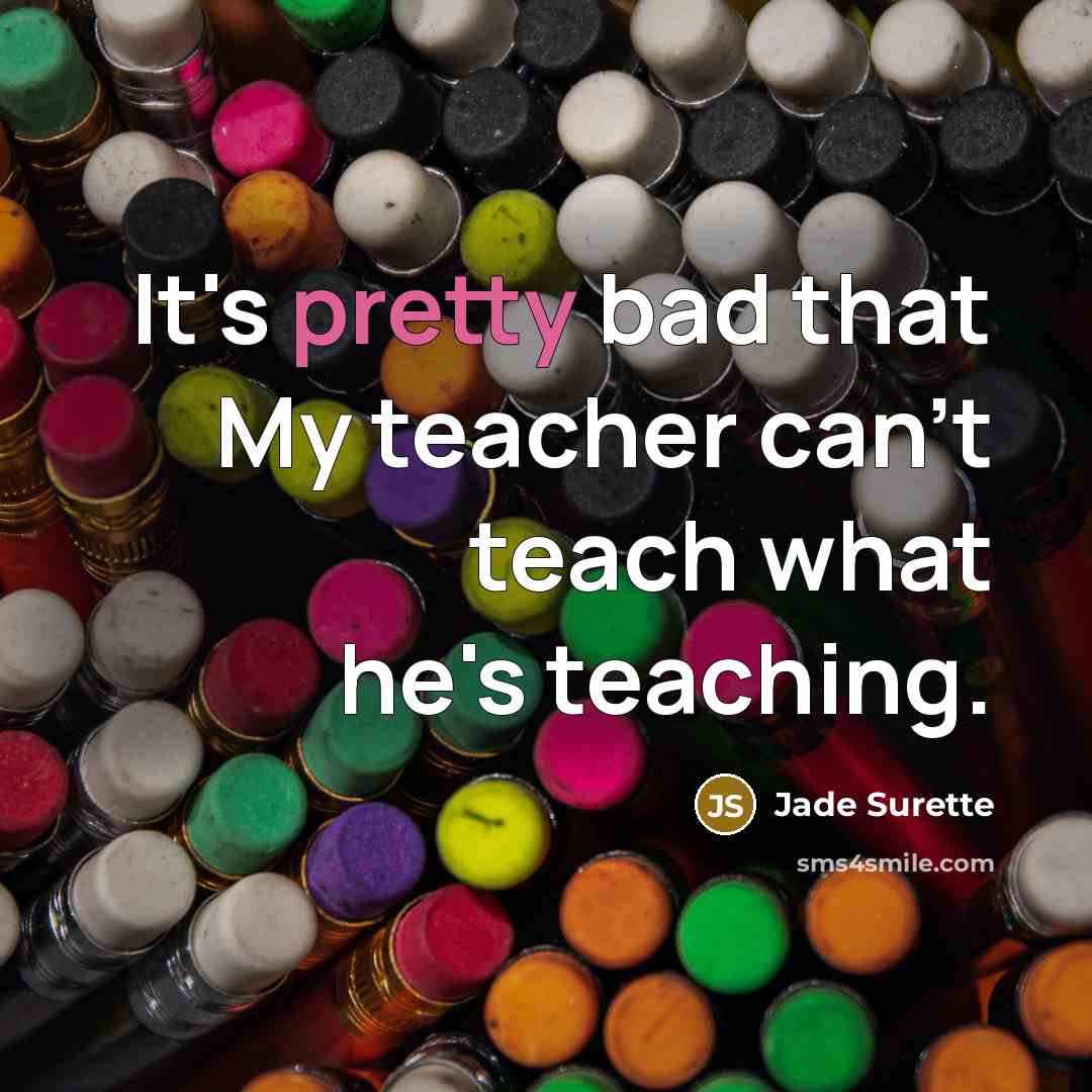 “It's pretty bad that My teacher can't teach what he's…” quote by Jade Surette