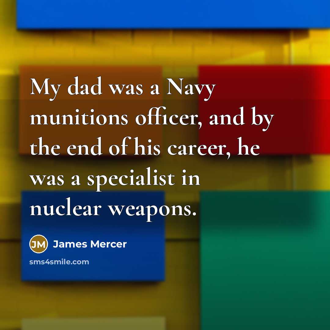 “My dad was a Navy munitions officer, and by the end of his career, he was a specialist in nuclear weapons.” quote by James Mercer