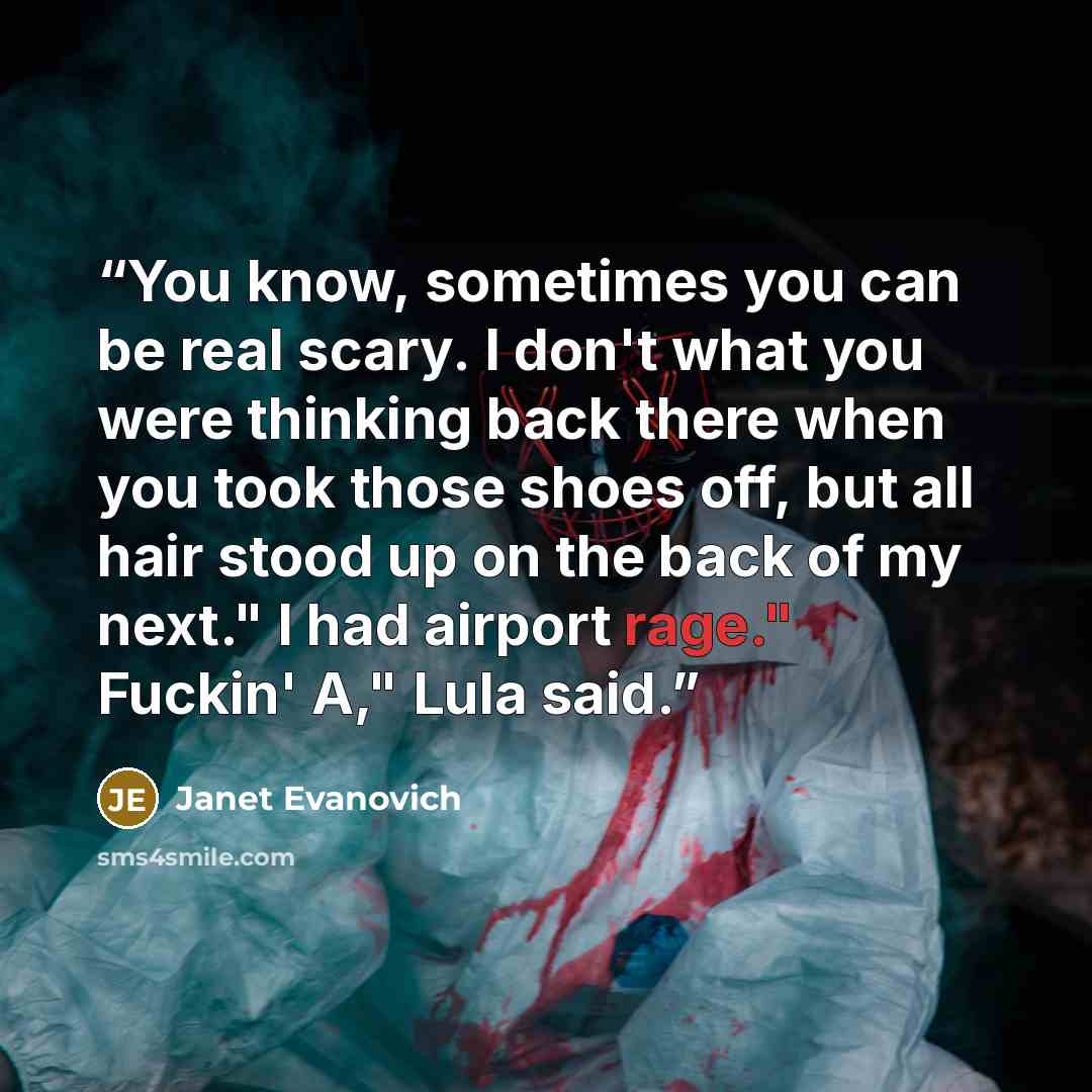“You know, sometimes you can be real scary. I don't what you were thinking back there when you took those shoes off, but all hair stood up on the back of my next." I had airport rage." Fuckin' A," Lula said.” quote by Janet Evanovich