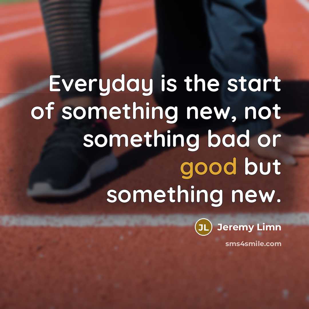“Everyday is the start of something new, not something bad…” quote by Jeremy Limn