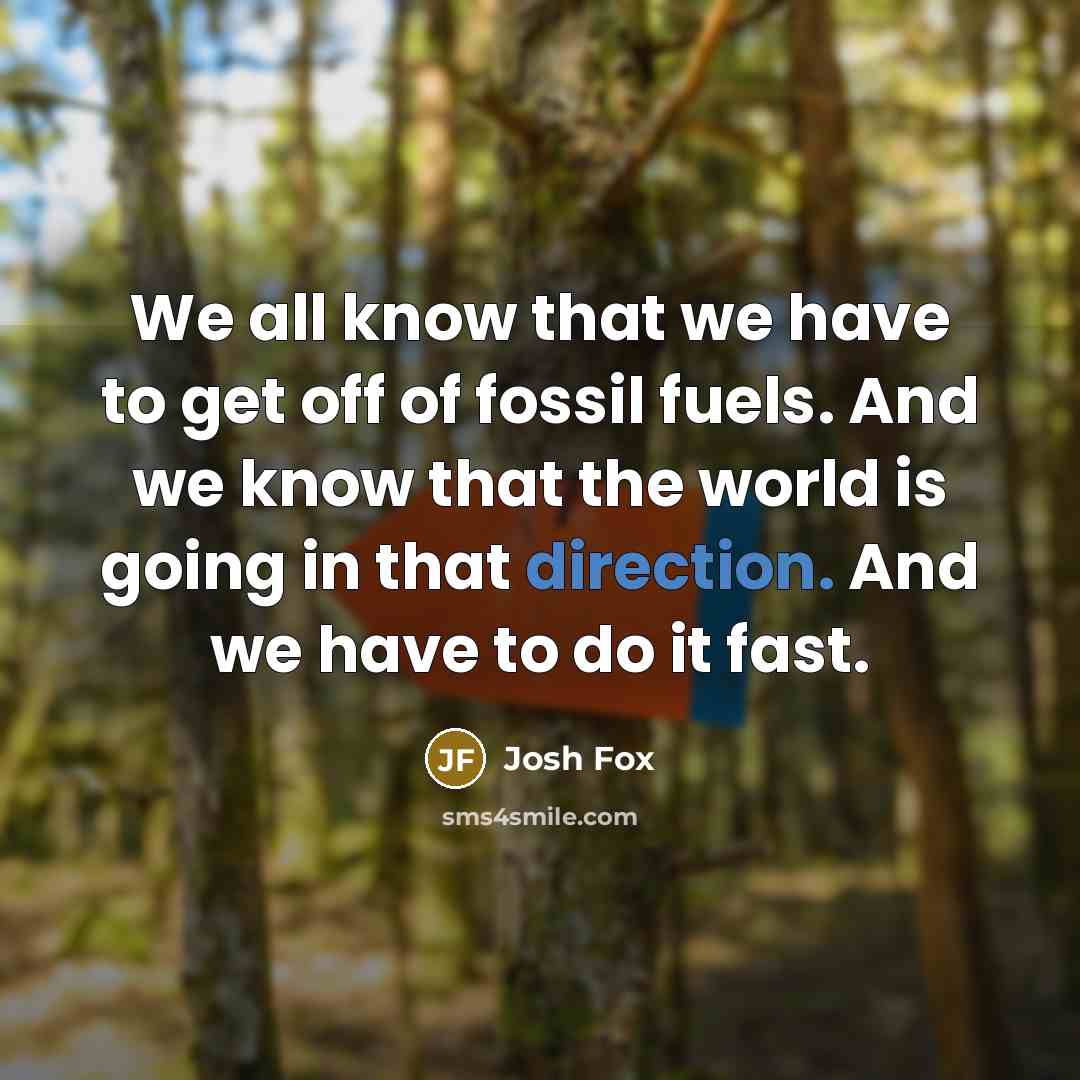 “We all know that we have to get off of fossil fuels. And we know that the world is going in that direction. And we have to do it fast.” quote by Josh Fox