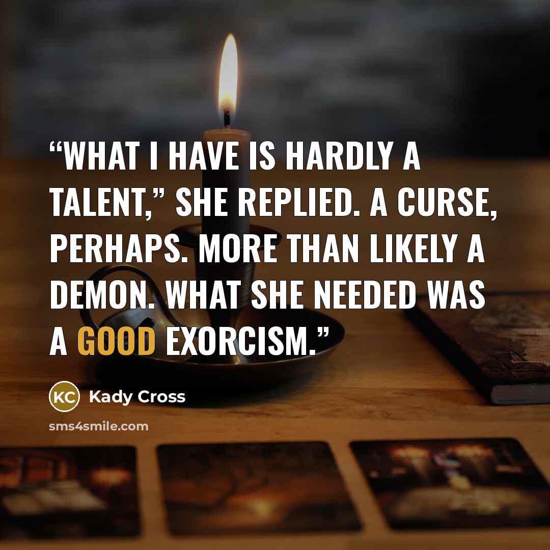 “What I have is hardly a talent,” she replied. A curse, perhaps. More than likely a demon. What she needed was a good exorcism.” quote by Kady Cross