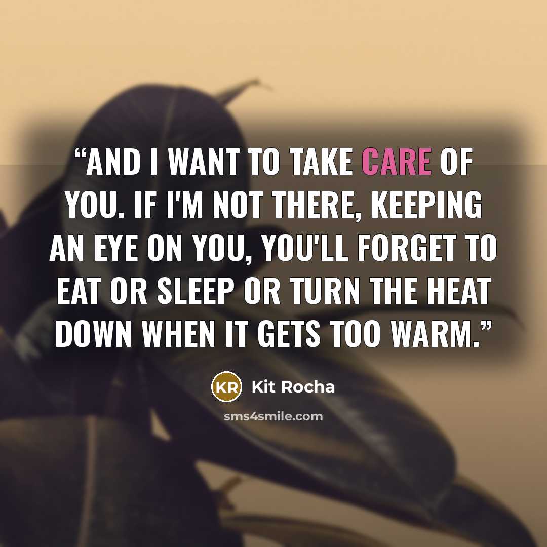 “And I want to take care of you. If I'm not there, keeping an eye on you, you'll forget to eat or sleep or turn the heat down when it gets too warm.” quote by Kit Rocha