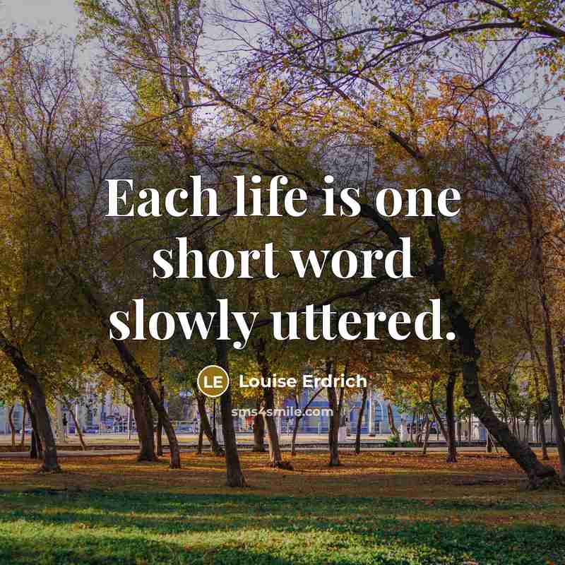 “Each life is one short word slowly uttered.…” quote by Louise Erdrich