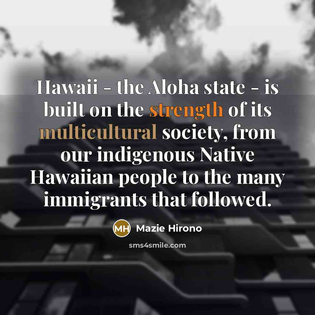 “Hawaii - the Aloha state - is built on the strength of its multicultural society, from our indigenous Native Hawaiian people to the many immigrants that followed.” quote by Mazie Hirono