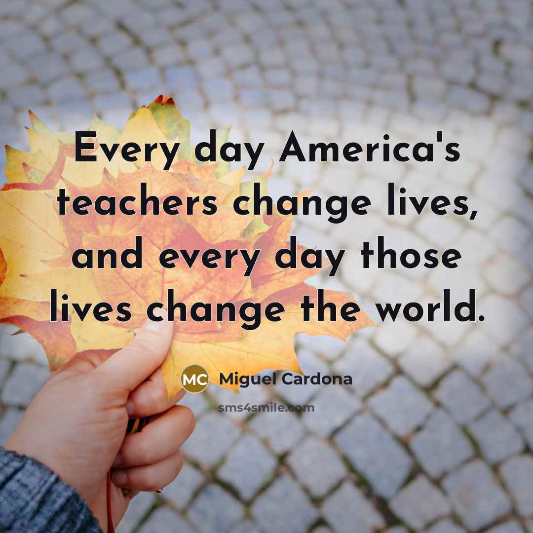 “Every day America's teachers change lives, and every day those…” quote by Miguel Cardona
