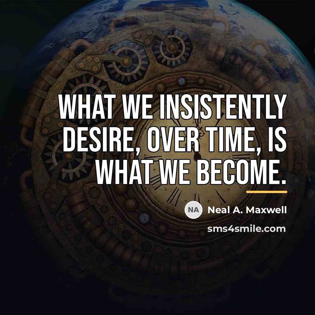 “What we insistently desire, over time, is what we become.…” quote by Neal A. Maxwell