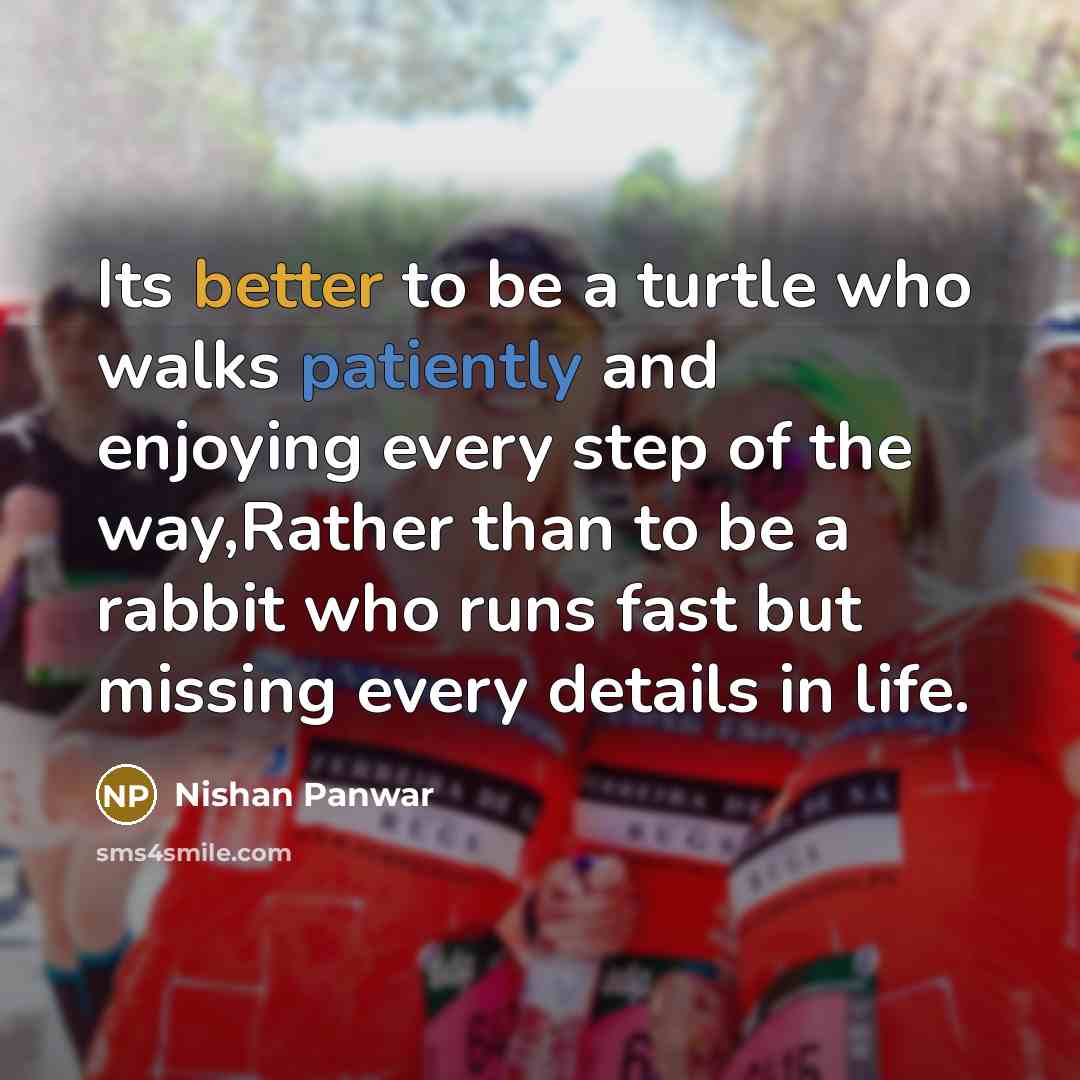 “Its better to be a turtle who walks patiently and enjoying every step of the way,Rather than to be a rabbit who runs fast but missing every details in life.” quote by Nishan Panwar