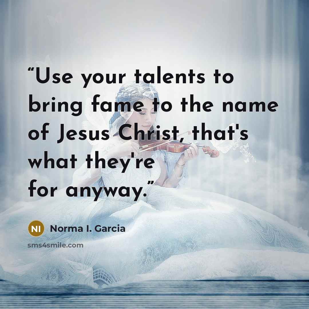 “Use your talents to bring fame to the name of Jesus Christ, that's what they're for anyway.” quote by Norma I. Garcia