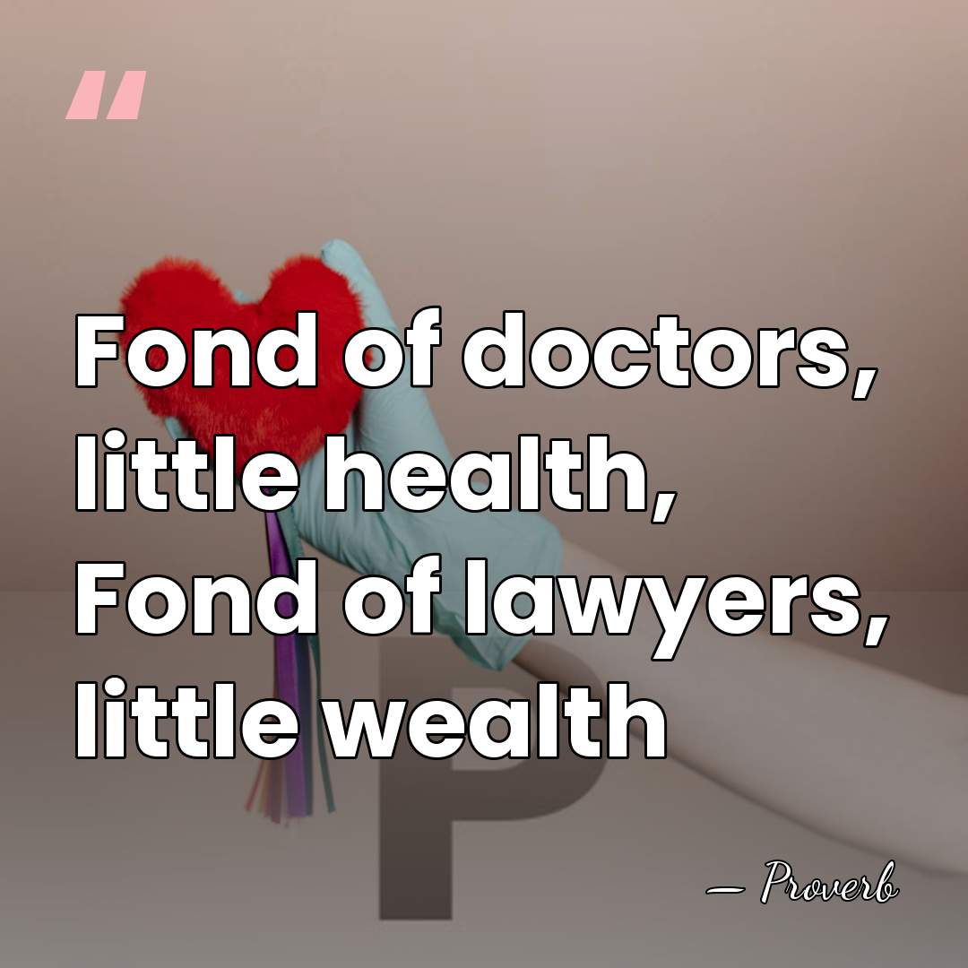 Fond of doctors, little health, Fond of lawyers, little wealth - Proverb