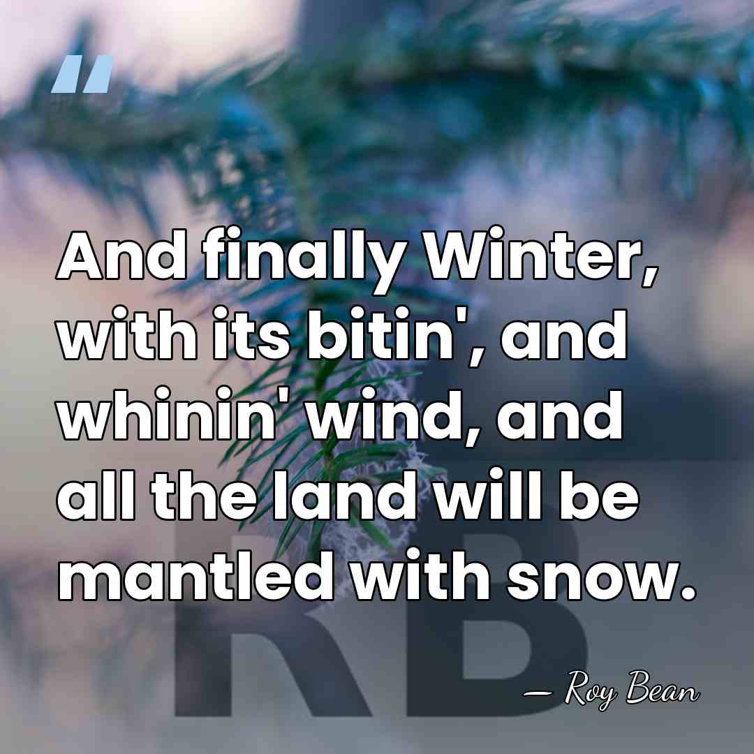 And finally Winter, with its bitin', and whinin' wind, and all the&hellip; - Roy Bean