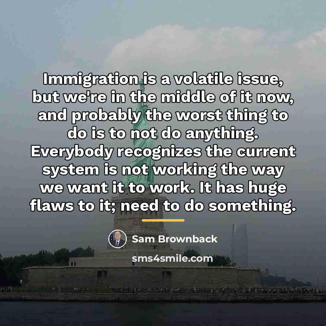 “Immigration is a volatile issue, but we're in the middle…” quote by Sam Brownback