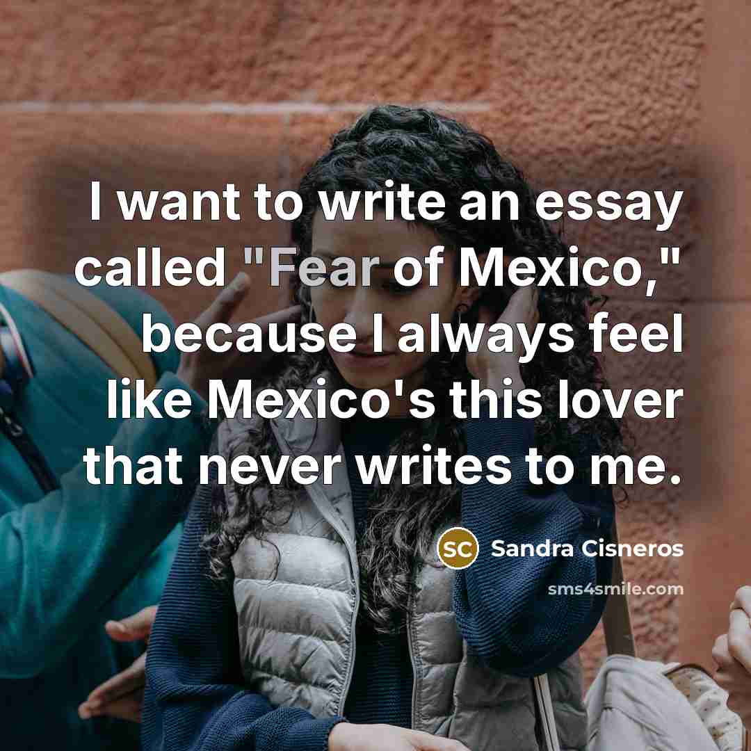 “I want to write an essay called "Fear of Mexico,"…” quote by Sandra Cisneros