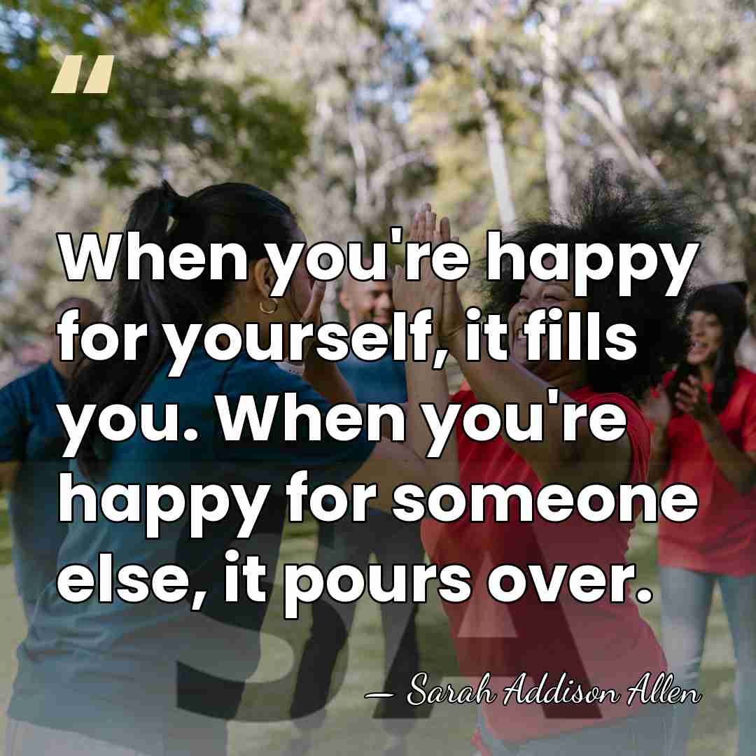 When you're happy for yourself, it fills you. When you're happy for&hellip; - Sarah Addison Allen