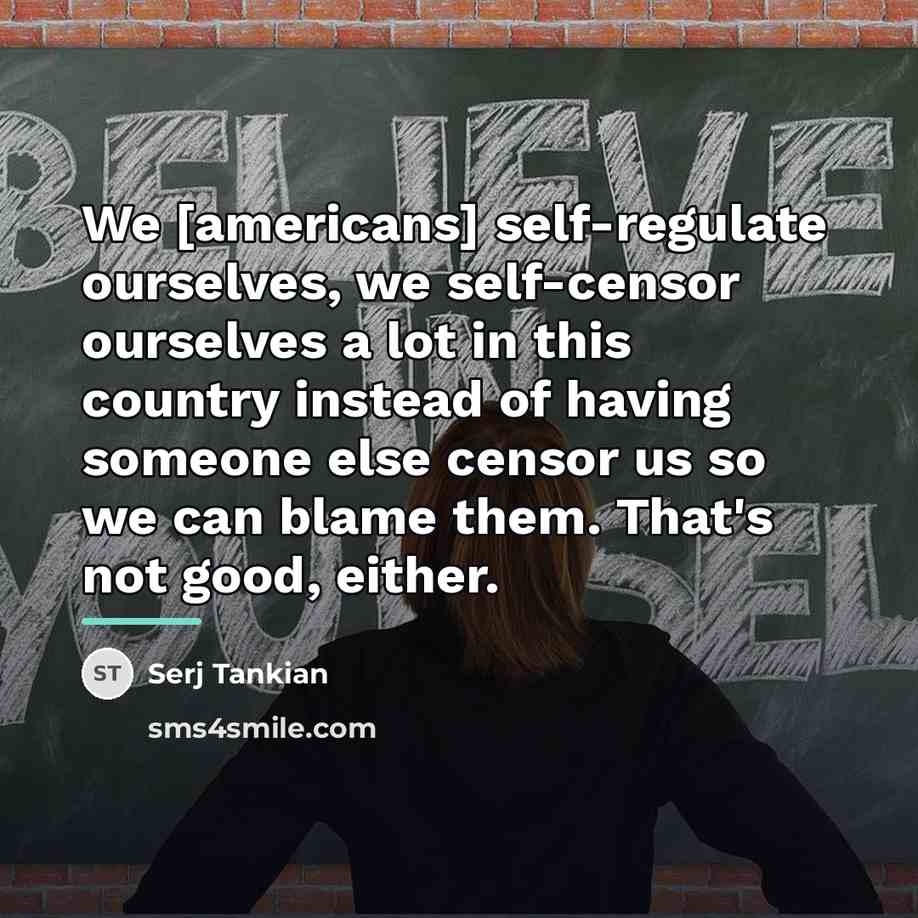“We [americans] self-regulate ourselves, we self-censor ourselves a lot in…” quote by Serj Tankian