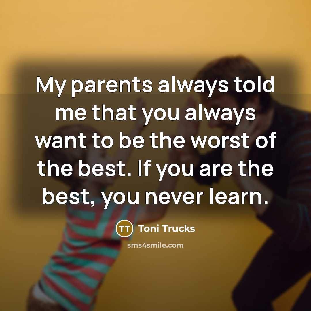 “My parents always told me that you always want to…” quote by Toni Trucks