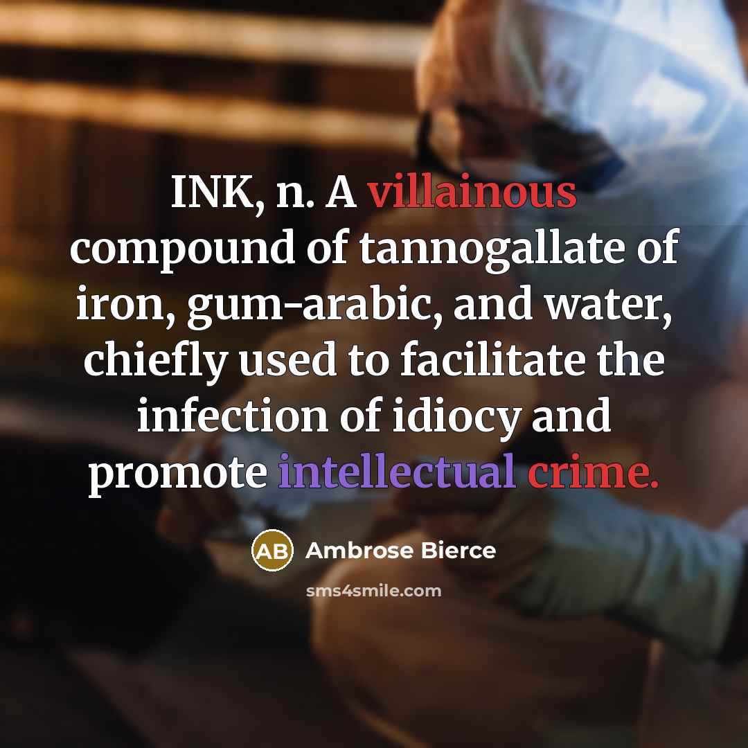 “INK, n. A villainous compound of tannogallate of iron, gum-arabic, and water, chiefly used to facilitate the infection of idiocy and promote intellectual crime.” quote by Ambrose Bierce