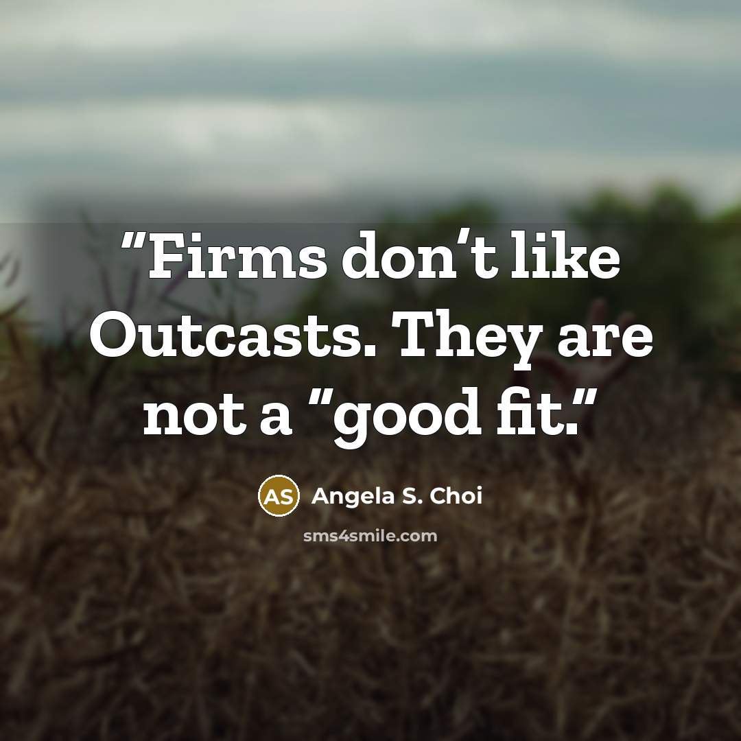 “Firms don’t like Outcasts. They are not a “good fit.” quote by Angela S. Choi