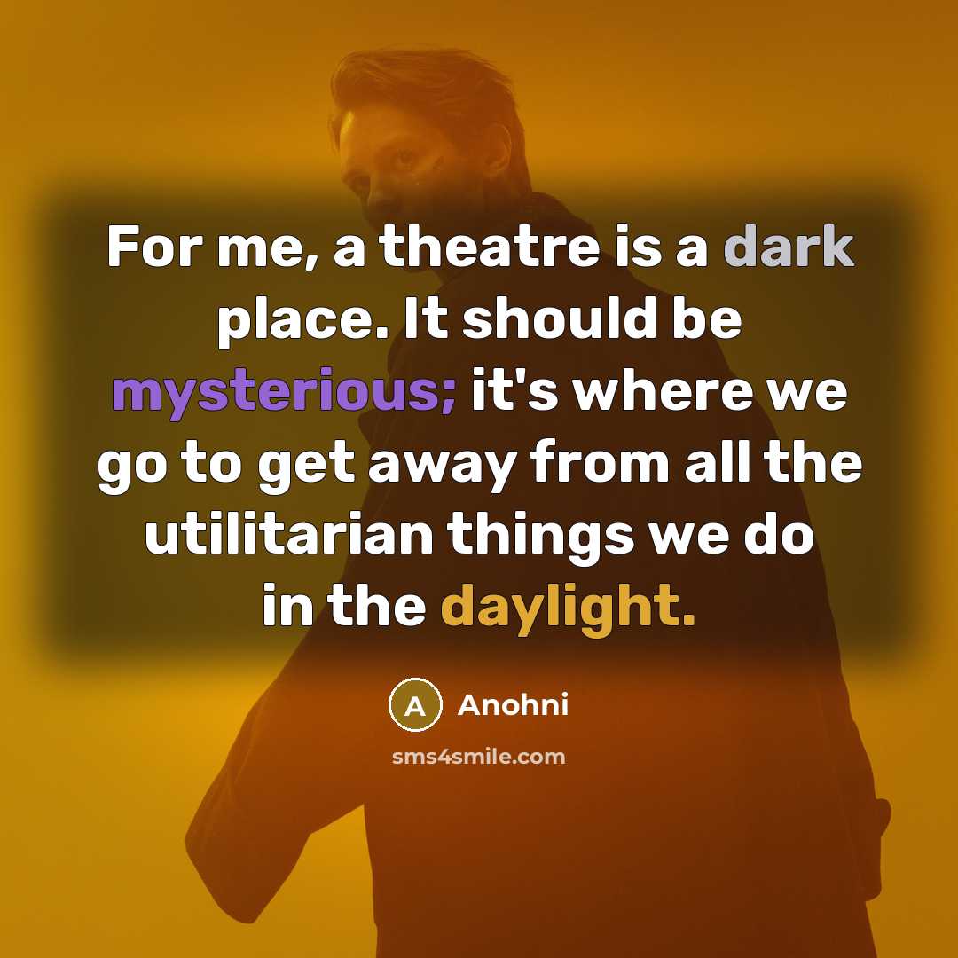 “For me, a theatre is a dark place. It should be mysterious; it's where we go to get away from all the utilitarian things we do in the daylight.” quote by Anohni