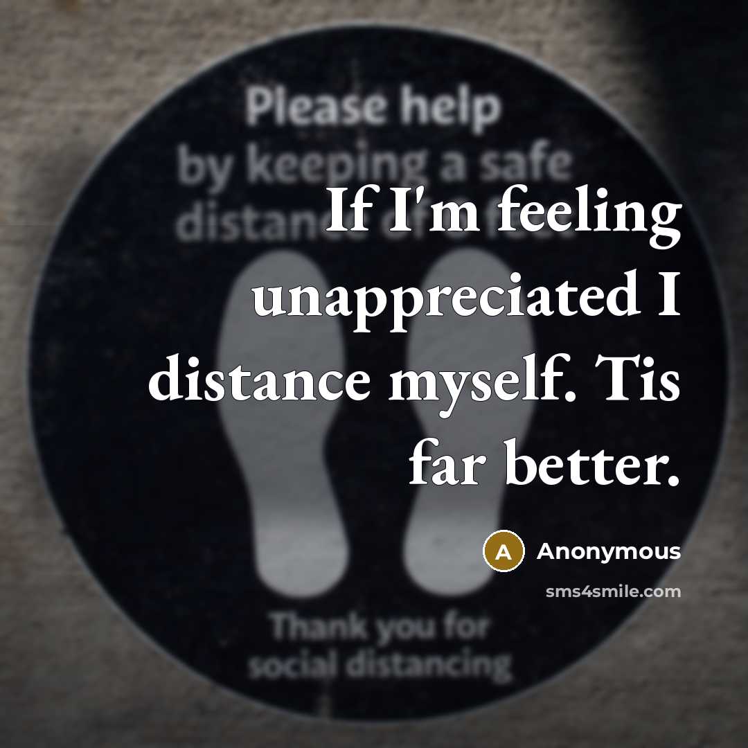 “If I'm feeling unappreciated I distance myself. Tis far better.” quote by Anonymous