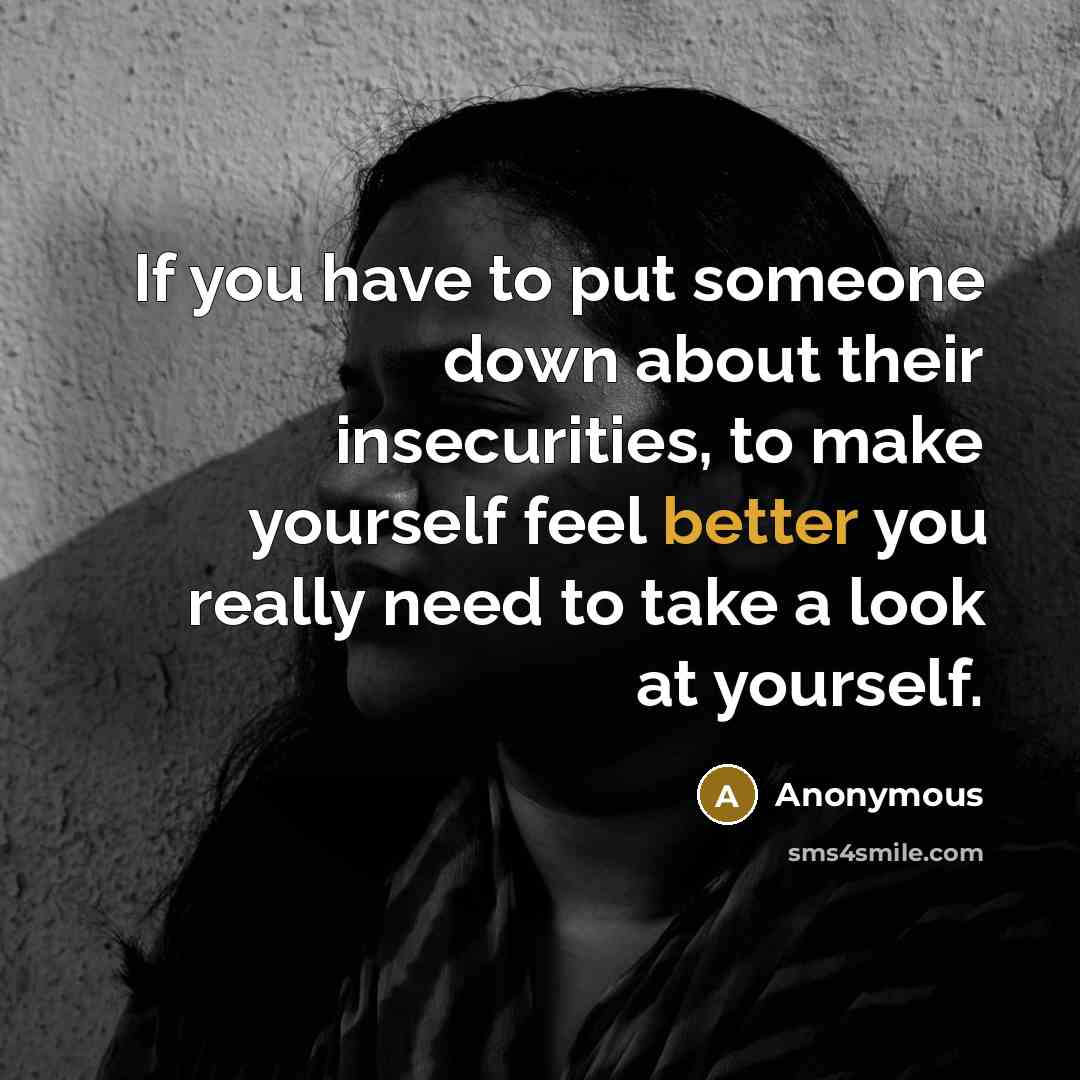 “If you have to put someone down about their insecurities, to make yourself feel better you really need to take a look at yourself.” quote by Anonymous