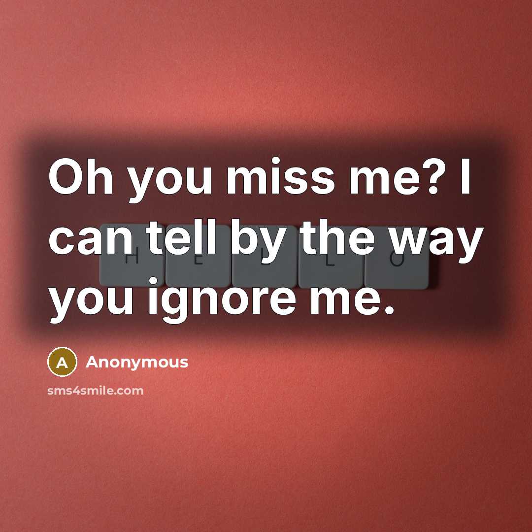 “Oh you miss me? I can tell by the way you ignore me.” quote by Anonymous