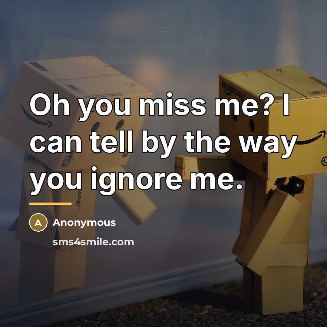 “Oh you miss me? I can tell by the way…” quote by Anonymous