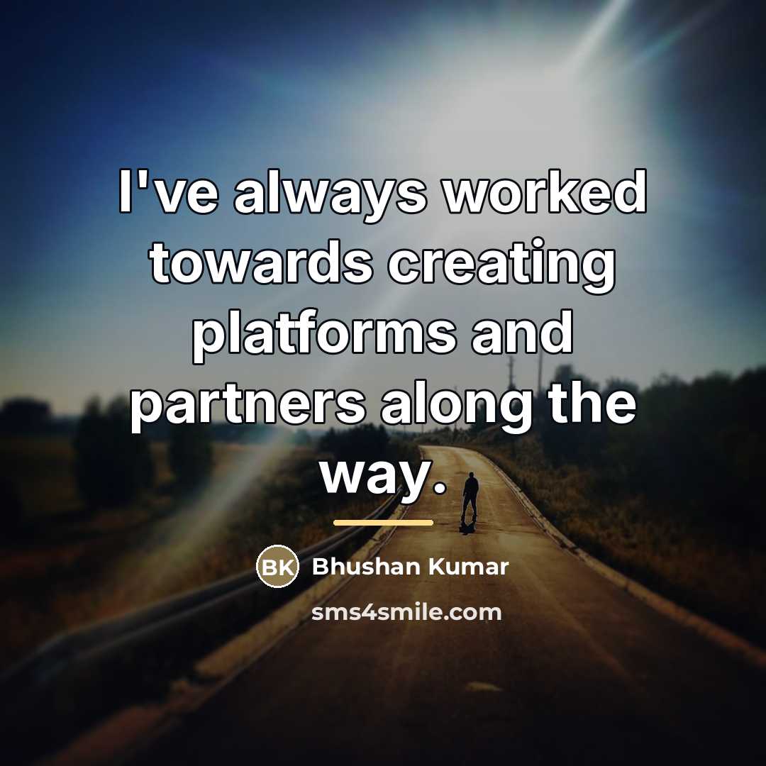 “I've always worked towards creating platforms and partners along the…” quote by Bhushan Kumar