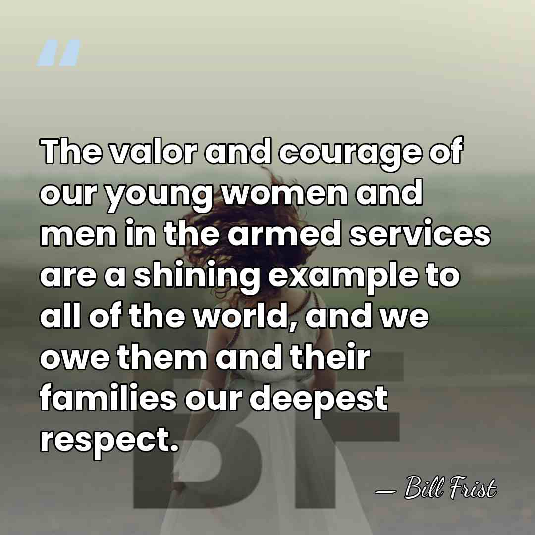 The valor and courage of our young women and men in the&hellip; - Bill Frist