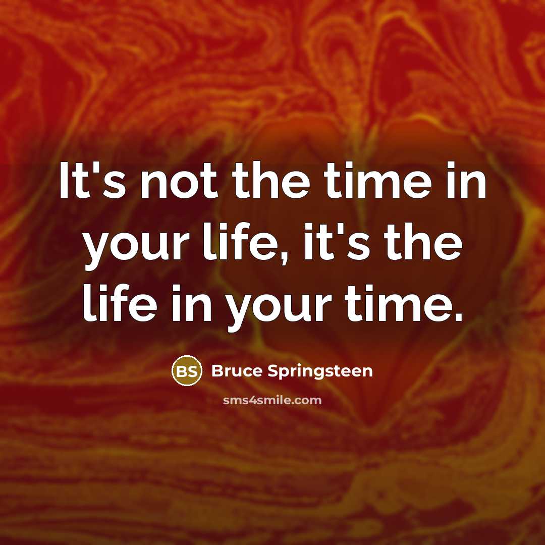 “It's not the time in your life, it's the life…” quote by Bruce Springsteen