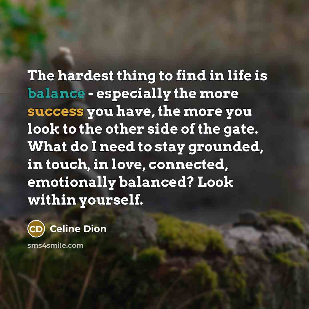 “The hardest thing to find in life is balance -…” quote by Celine Dion