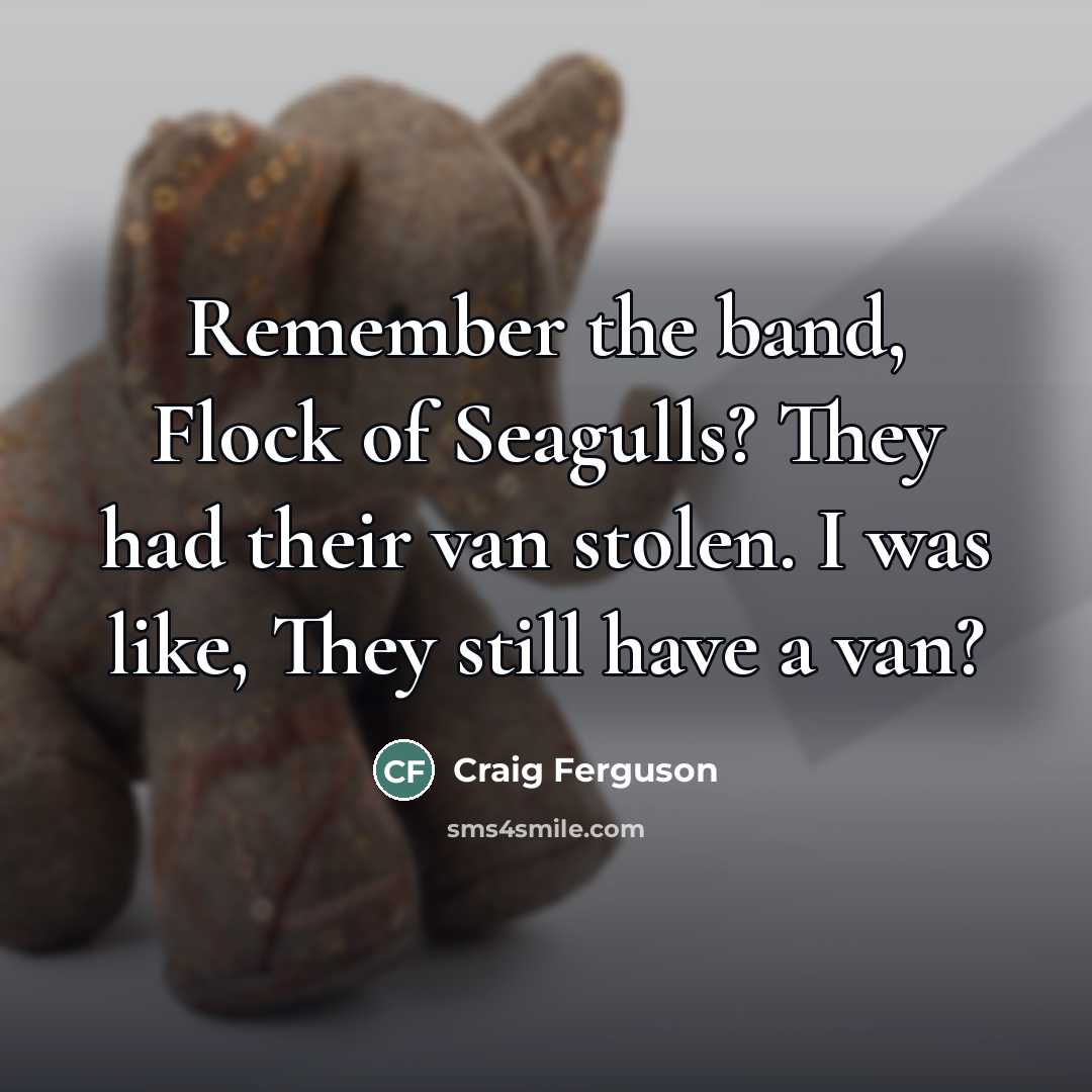 “Remember the band, Flock of Seagulls? They had their van…” quote by Craig Ferguson