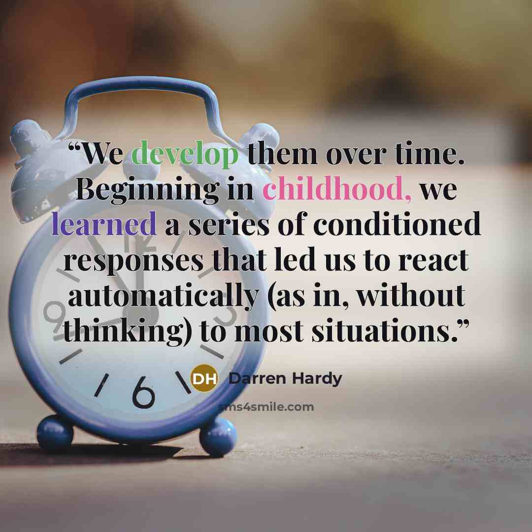 “We develop them over time. Beginning in childhood, we learned a series of conditioned responses that led us to react automatically (as in, without thinking) to most situations.” quote by Darren Hardy