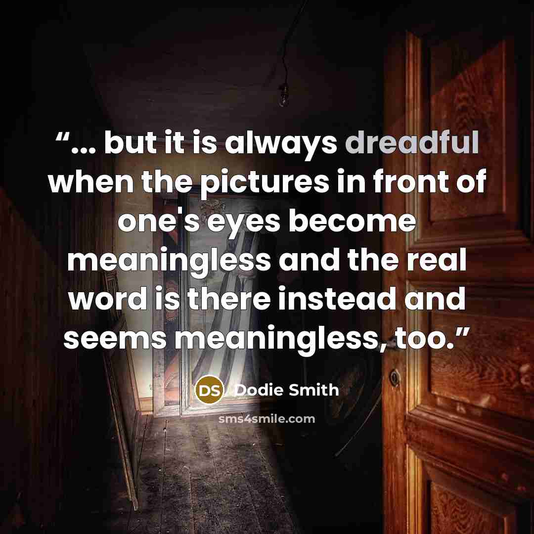 “... but it is always dreadful when the pictures in front of one's eyes become meaningless and the real word is there instead and seems meaningless, too.” quote by Dodie Smith