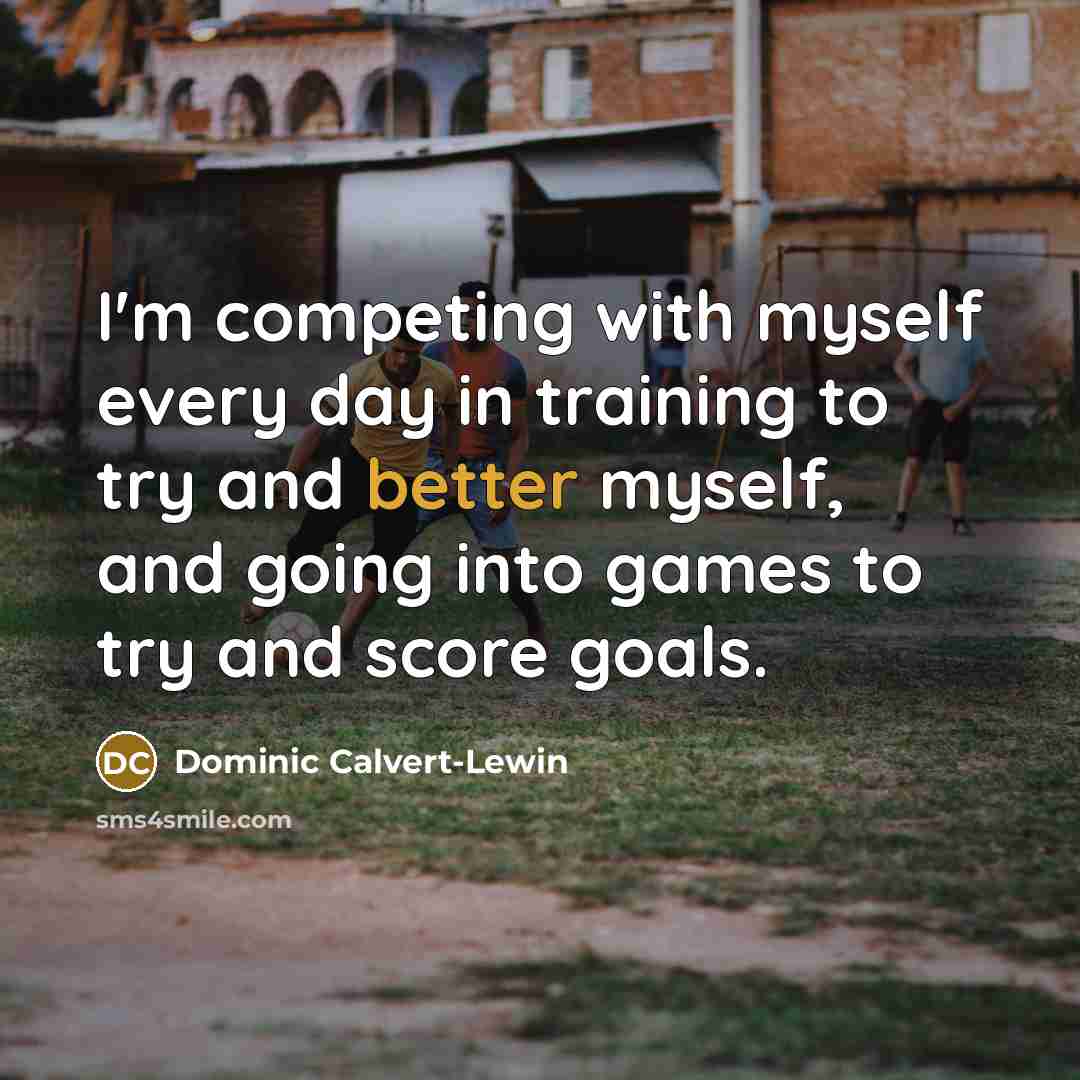 “I'm competing with myself every day in training to try and better myself, and going into games to try and score goals.” quote by Dominic Calvert-Lewin