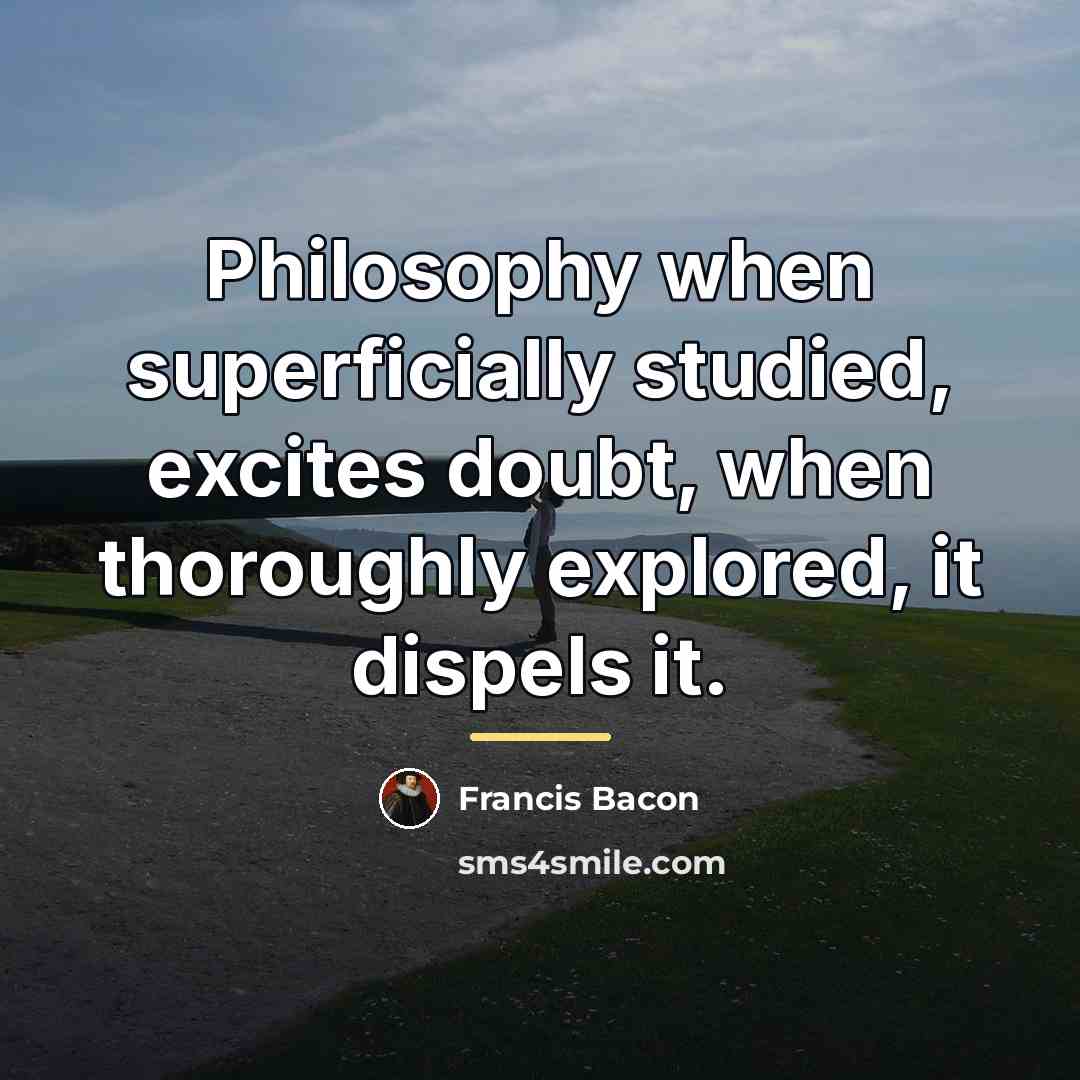 “Philosophy when superficially studied, excites doubt, when thoroughly explored, it…” quote by Francis Bacon