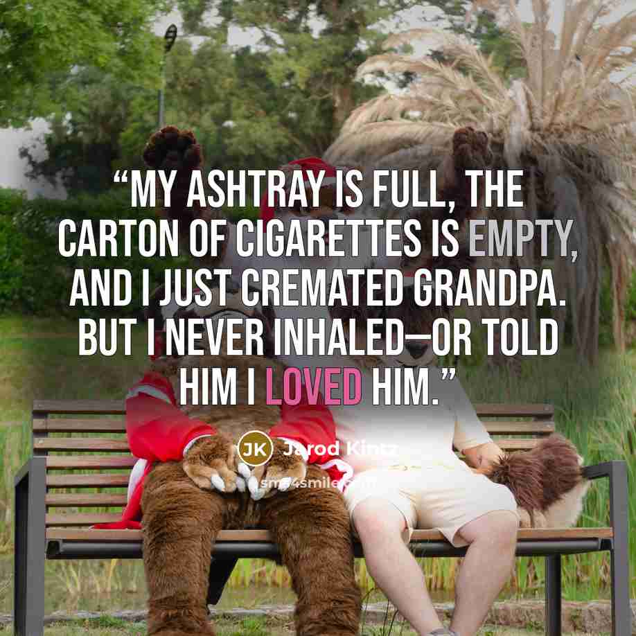 “My ashtray is full, the carton of cigarettes is empty, and I just cremated grandpa. But I never inhaled—or told him I loved him.” quote by Jarod Kintz